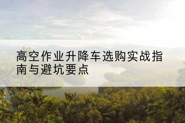 博尔塔拉升降车怎么选-高空作业升降车选购实战指南与避坑要点