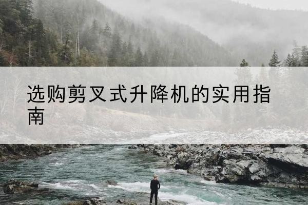 博尔塔拉剪叉式升降机怎么选-选购剪叉式升降机的实用指南