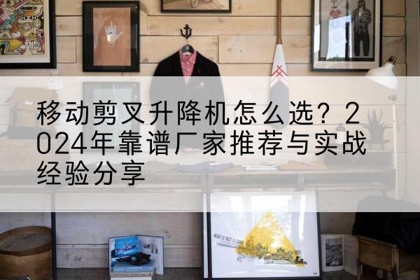 博尔塔拉升降平台厂家推荐-移动剪叉升降机怎么选?2024年靠谱厂家推荐与实战经验分享