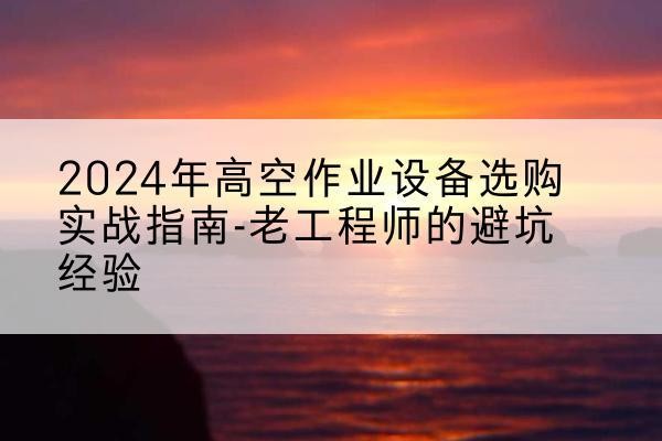 博尔塔拉高空作业升降机厂家推荐-2024年高空作业设备选购实战指南-老工程师的避坑经验