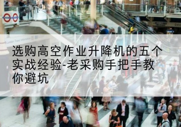 博尔塔拉高空作业升降机厂家-选购高空作业升降机的五个实战经验-老采购手把手教你避坑