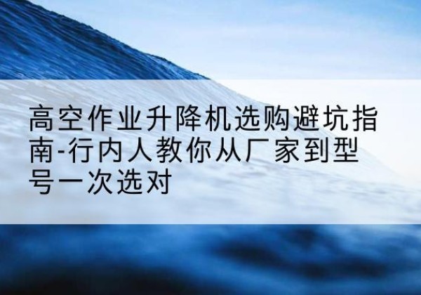 博尔塔拉升降平台厂家-高空作业升降机选购避坑指南-行内人教你从厂家到型号一次选对