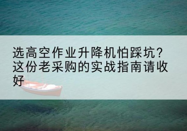 博尔塔拉高空作业升降机厂家推荐-选高空作业升降机怕踩坑？这份老采购的实战指南请收好