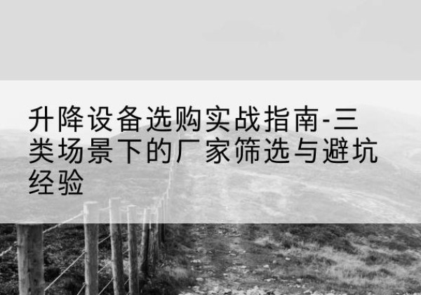 博尔塔拉移动式升降机厂家推荐-升降设备选购实战指南-三类场景下的厂家筛选与避坑经验