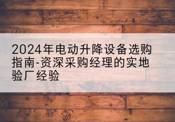 博尔塔拉电动剪叉升降平台厂家-2024年电动升降设备选购指南-资深采购经理的实地验厂经验