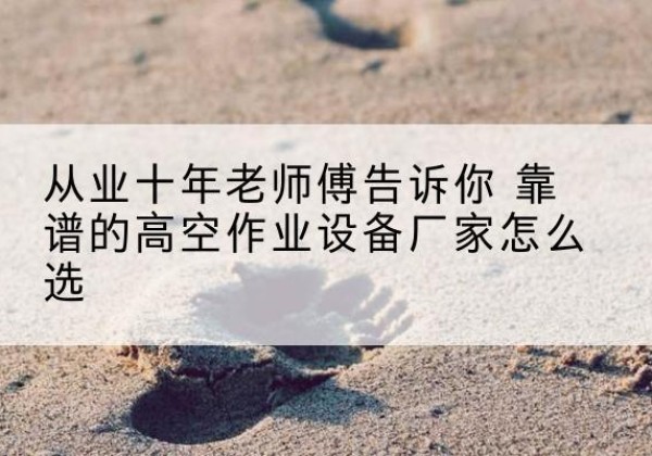 博尔塔拉高空作业升降机厂家推荐-从业十年老师傅告诉你 靠谱的高空作业设备厂家怎么选