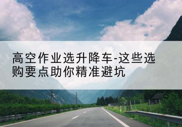 博尔塔拉升降车厂家-高空作业选升降车-这些选购要点助你*避坑