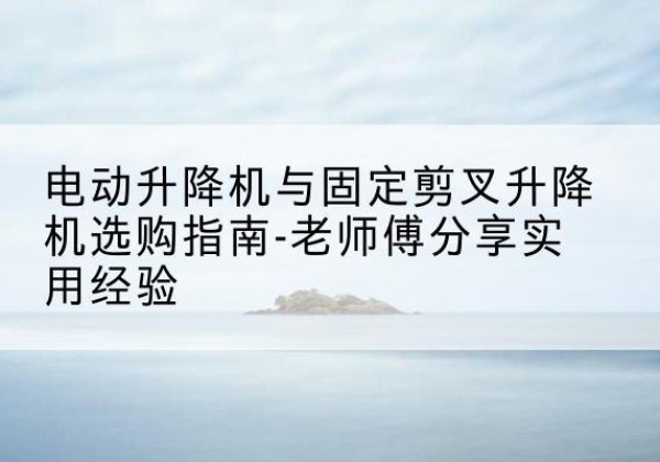 博尔塔拉电动升降机怎么选-电动升降机与固定剪叉升降机选购指南-老师傅分享实用经验