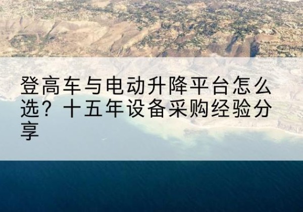 博尔塔拉登高车厂家厂家-登高车与电动升降平台怎么选？十五年设备采购经验分享