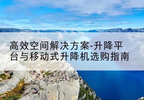 博尔塔拉升降平台厂家-*空间解决方案-升降平台与移动式升降机选购指南
