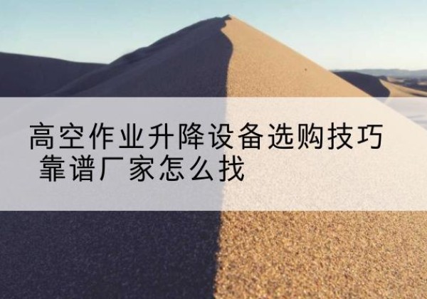 博尔塔拉电动升降平台厂家推荐-高空作业升降设备选购技巧 靠谱厂家怎么找