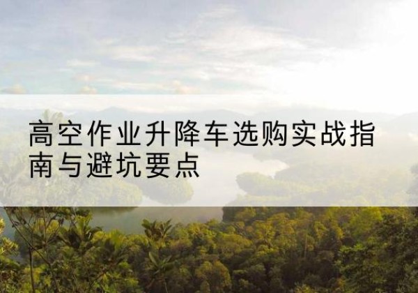 博尔塔拉升降车怎么选-高空作业升降车选购实战指南与避坑要点