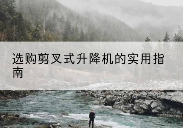 博尔塔拉剪叉式升降机怎么选-选购剪叉式升降机的实用指南