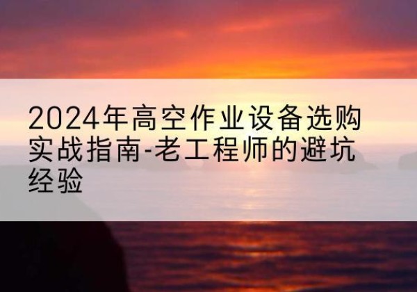 博尔塔拉高空作业升降机厂家推荐-2024年高空作业设备选购实战指南-老工程师的避坑经验