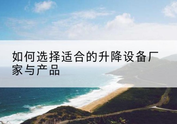 博尔塔拉电动升降平台厂家-如何选择适合的升降设备厂家与产品
